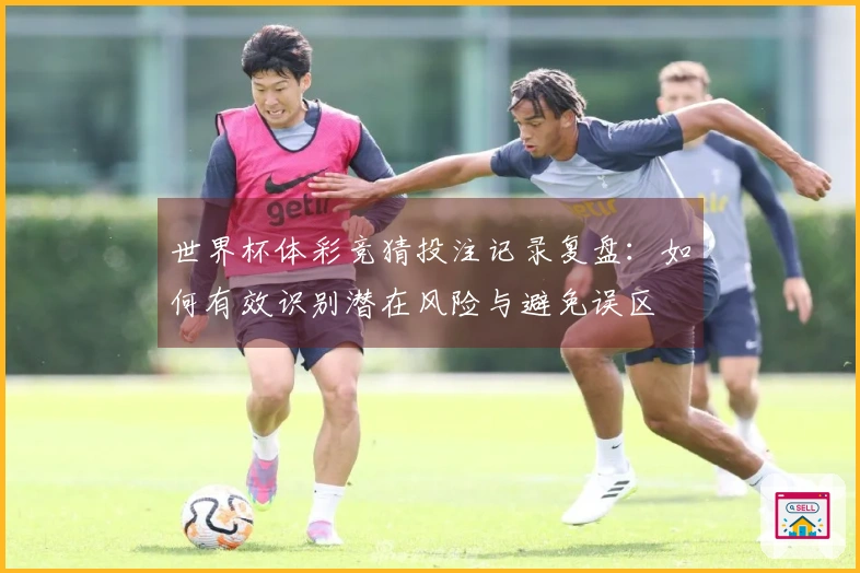 世界杯体彩竞猜投注记录复盘：如何有效识别潜在风险与避免误区