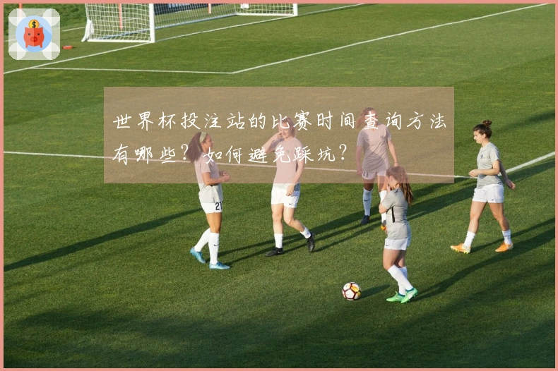 世界杯投注站的比赛时间查询方法有哪些？如何避免踩坑？
