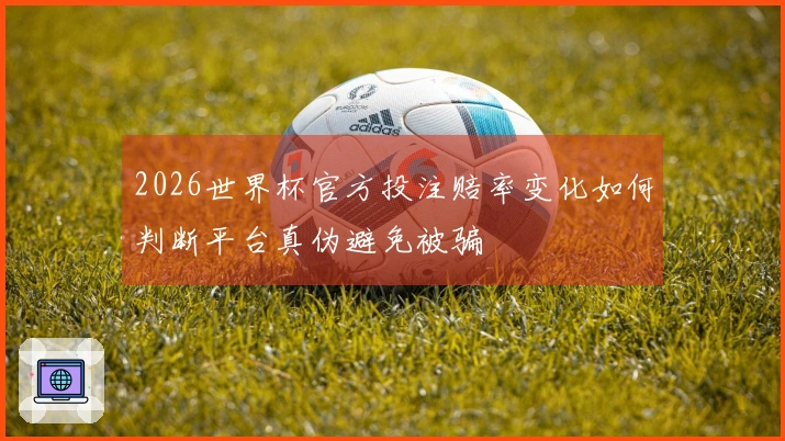 2026世界杯官方投注赔率变化如何判断平台真伪避免被骗