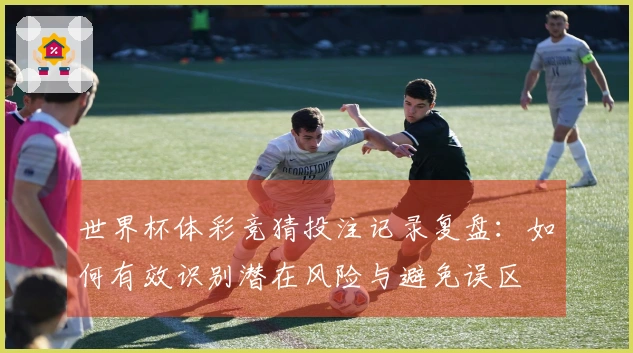 世界杯体彩竞猜投注记录复盘:如何有效识别潜在风险与避免误区