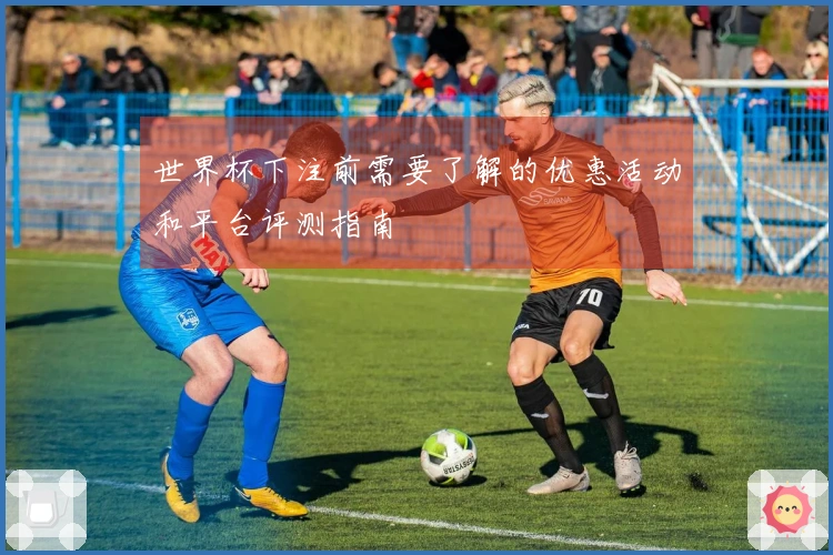 世界杯下注前需要了解的优惠活动和平台评测指南