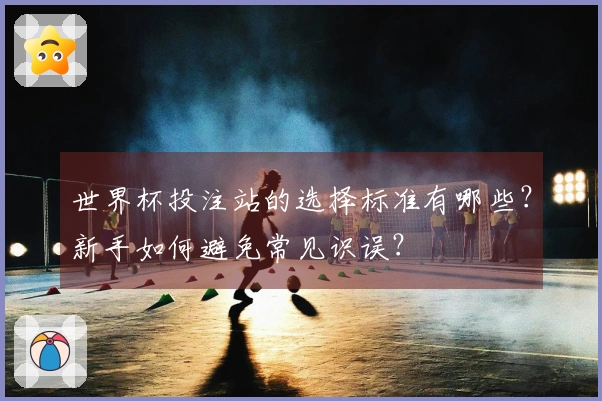世界杯投注站的选择标准有哪些?新手如何避免常见识误?
