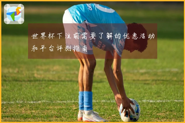 世界杯下注前需要了解的优惠活动和平台评测指南